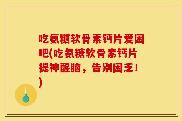 吃氨糖软骨素钙片爱困吧(吃氨糖软骨素钙片提神醒脑，告别困乏！)