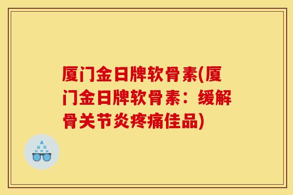 厦门金日牌软骨素(厦门金日牌软骨素：缓解骨关节炎疼痛佳品)