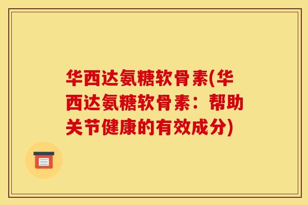 华西达氨糖软骨素(华西达氨糖软骨素：帮助关节健康的有效成分)-第1张图片-关节骑士