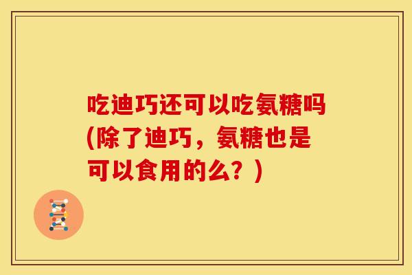 吃迪巧还可以吃氨糖吗(除了迪巧,氨糖也是可以食用的么?)-第1张图片-关节骑士 吃迪巧还可以吃氨糖吗(除了迪巧,氨糖也是可以食用的么?)-第1张图片-关节骑士
