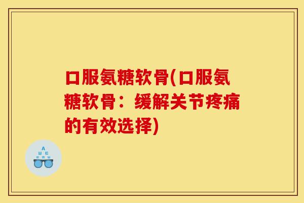 口服氨糖软骨(口服氨糖软骨：缓解关节疼痛的有效选择)