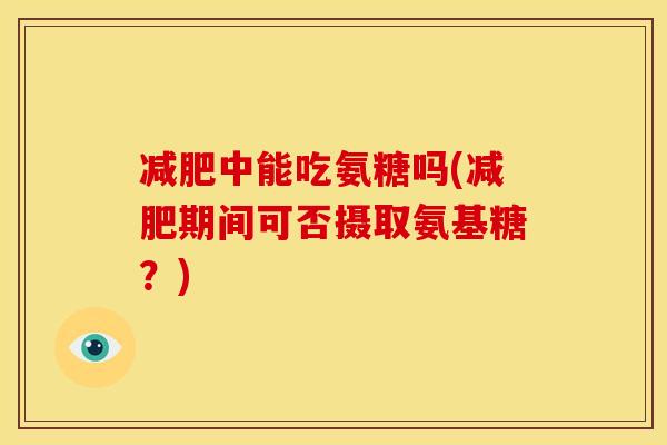 减肥中能吃氨糖吗(减肥期间可否摄取氨基糖？)