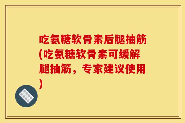 吃氨糖软骨素后腿抽筋(吃氨糖软骨素可缓解腿抽筋，专家建议使用)