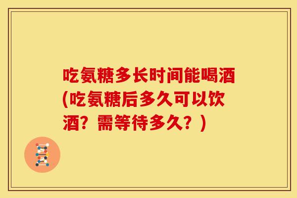 吃氨糖多长时间能喝酒(吃氨糖后多久可以饮酒？需等待多久？)