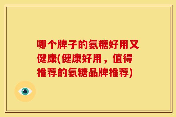 哪个牌子的氨糖好用又健康(健康好用，值得推荐的氨糖品牌推荐)-第1张图片-关节骑士