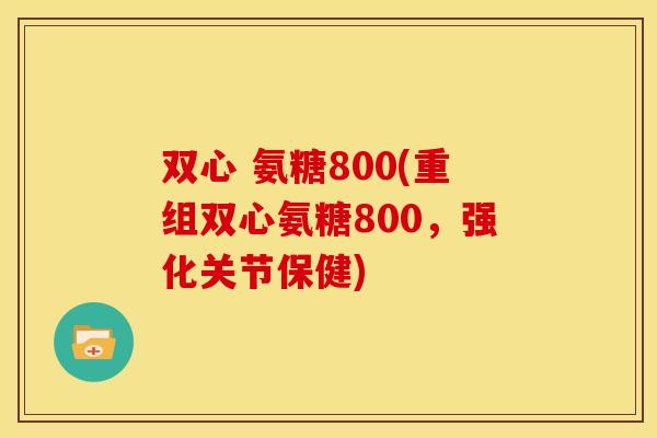 双心 氨糖800(重组双心氨糖800，强化关节保健)-第1张图片-关节骑士