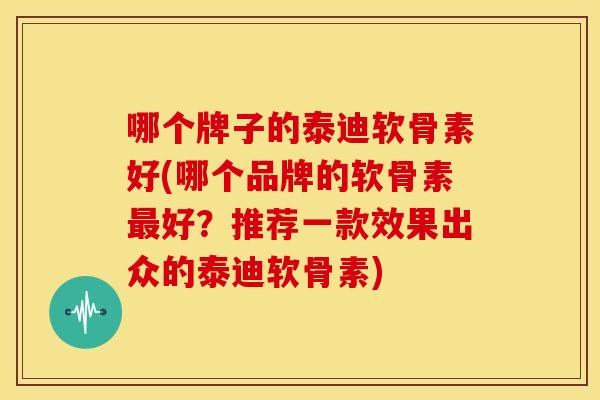 哪个牌子的泰迪软骨素好(哪个品牌的软骨素最好？推荐一款效果出众的泰迪软骨素)