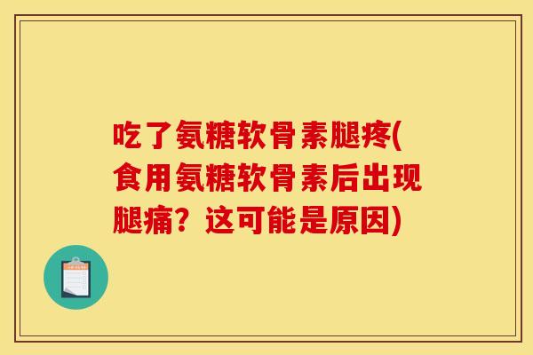 吃了氨糖软骨素腿疼(食用氨糖软骨素后出现腿痛？这可能是原因)