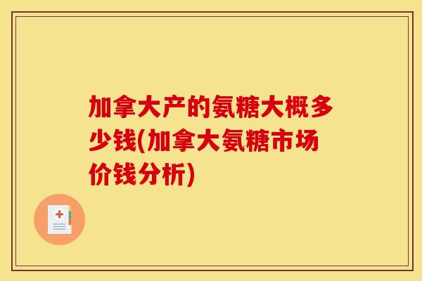 加拿大产的氨糖大概多少钱(加拿大氨糖市场价钱分析)