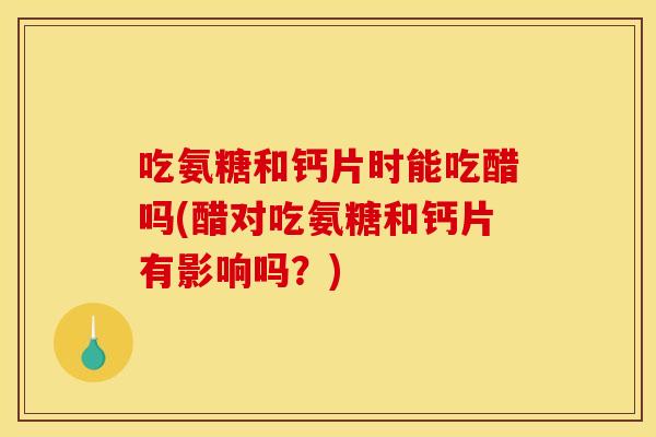 吃氨糖和钙片时能吃醋吗(醋对吃氨糖和钙片有影响吗？)-第1张图片-关节骑士