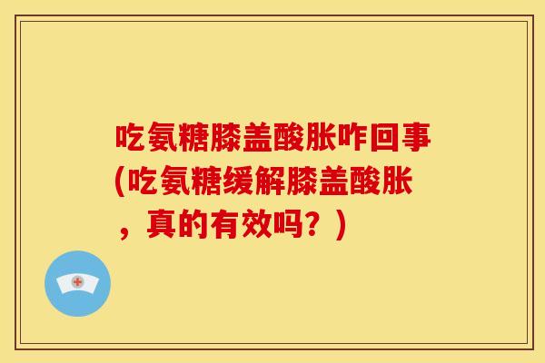 吃氨糖膝盖酸胀咋回事(吃氨糖缓解膝盖酸胀，真的有效吗？)