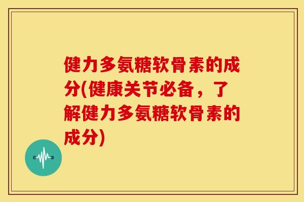 健力多氨糖软骨素的成分(健康关节必备，了解健力多氨糖软骨素的成分)