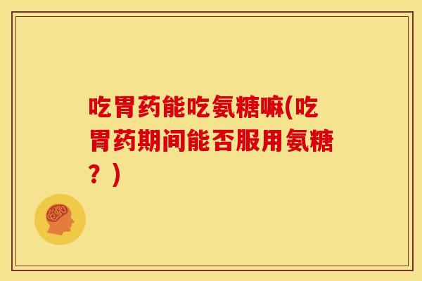 吃胃药能吃氨糖嘛(吃胃药期间能否服用氨糖？)