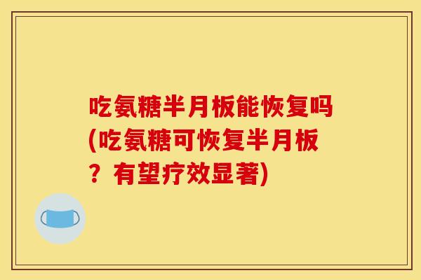 吃氨糖半月板能恢复吗(吃氨糖可恢复半月板？有望疗效显著)