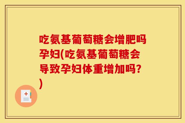 吃氨基葡萄糖会增肥吗孕妇(吃氨基葡萄糖会导致孕妇体重增加吗？)