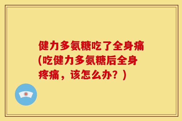 健力多氨糖吃了全身痛(吃健力多氨糖后全身疼痛，该怎么办？)