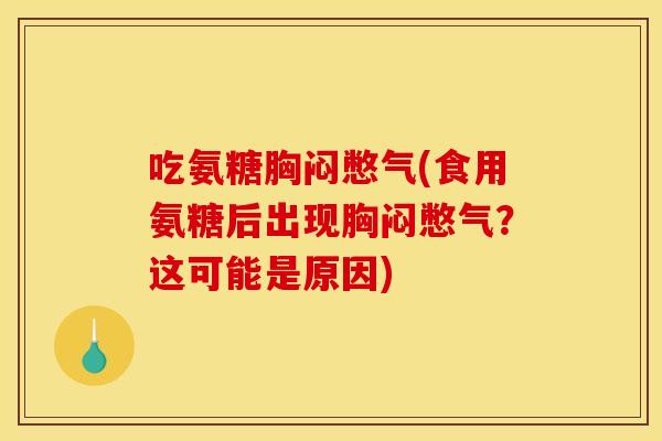 吃氨糖胸闷憋气(食用氨糖后出现胸闷憋气？这可能是原因)