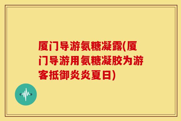 厦门导游氨糖凝露(厦门导游用氨糖凝胶为游客抵御炎炎夏日)-第1张图片-关节骑士 厦门导游氨糖凝露(厦门导游用氨糖凝胶为游客抵御炎炎夏日)-第1张图片-关节骑士