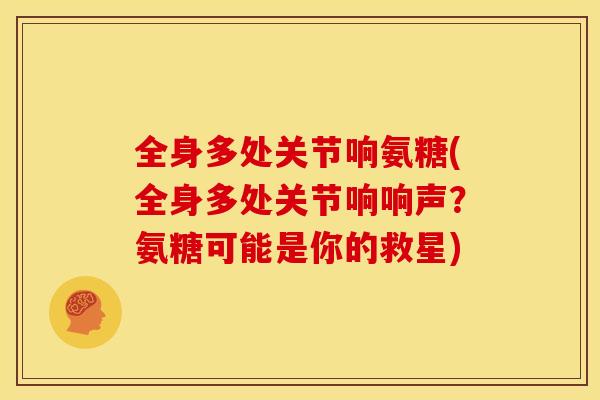 全身多处关节响氨糖(全身多处关节响响声？氨糖可能是你的救星)