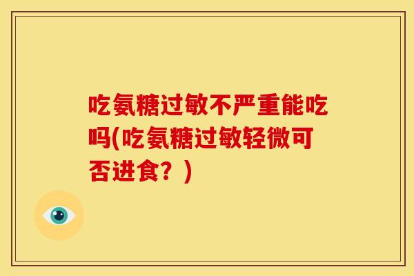 吃氨糖过敏不严重能吃吗(吃氨糖过敏轻微可否进食？)