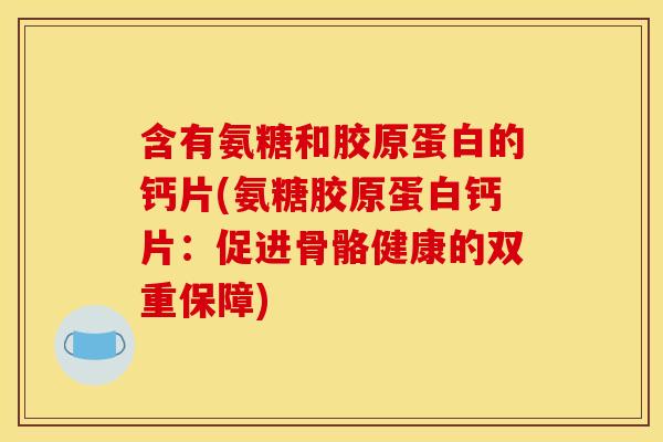 含有氨糖和胶原蛋白的钙片(氨糖胶原蛋白钙片：促进骨骼健康的双重保障)