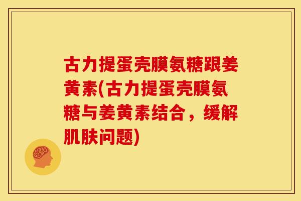 古力提蛋壳膜氨糖跟姜黄素(古力提蛋壳膜氨糖与姜黄素结合，缓解肌肤问题)