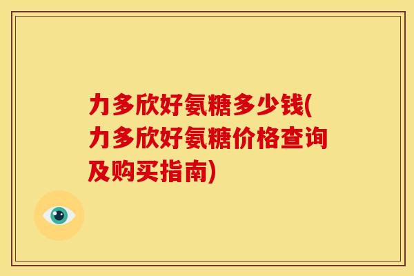 力多欣好氨糖多少钱(力多欣好氨糖价格查询及购买指南)-第1张图片-关节骑士 力多欣好氨糖多少钱(力多欣好氨糖价格查询及购买指南)-第1张图片-关节骑士