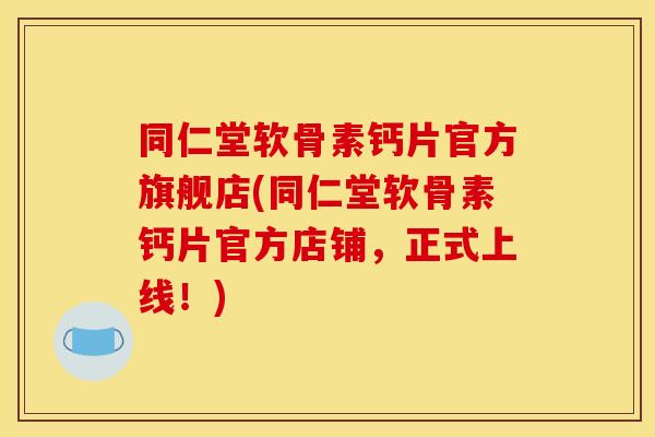 同仁堂软骨素钙片官方旗舰店(同仁堂软骨素钙片官方店铺，正式上线！)