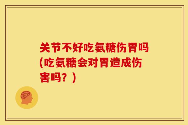 关节不好吃氨糖伤胃吗(吃氨糖会对胃造成伤害吗？)