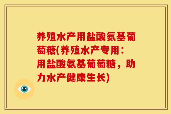 养殖水产用盐酸氨基葡萄糖(养殖水产专用：用盐酸氨基葡萄糖，助力水产健康生长)
