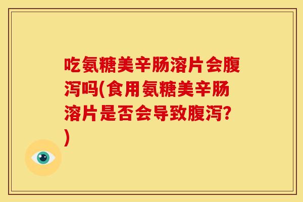 吃氨糖美辛肠溶片会腹泻吗(食用氨糖美辛肠溶片是否会导致腹泻?)-第1张图片-关节骑士 吃氨糖美辛肠溶片会腹泻吗(食用氨糖美辛肠溶片是否会导致腹泻?)-第1张图片-关节骑士