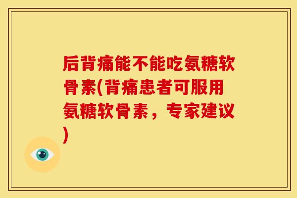 后背痛能不能吃氨糖软骨素(背痛患者可服用氨糖软骨素，专家建议)