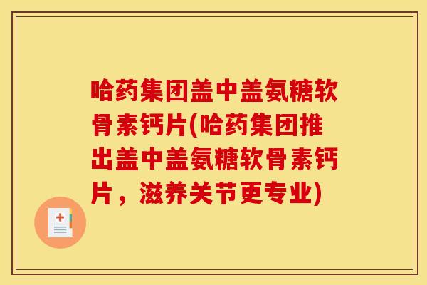 哈药集团盖中盖氨糖软骨素钙片(哈药集团推出盖中盖氨糖软骨素钙片，滋养关节更专业)