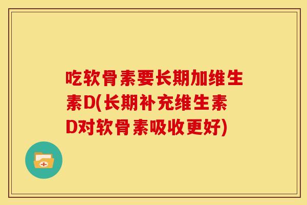 吃软骨素要长期加维生素D(长期补充维生素D对软骨素吸收更好)