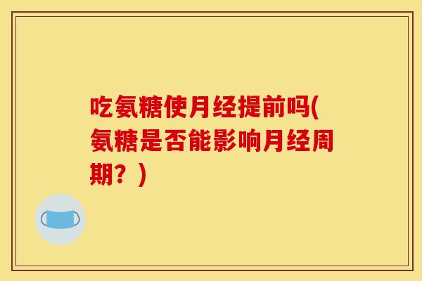 吃氨糖使月经提前吗(氨糖是否能影响月经周期？)