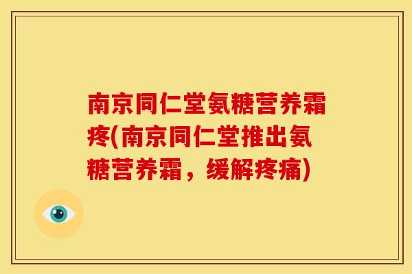 南京同仁堂氨糖营养霜疼(南京同仁堂推出氨糖营养霜，缓解疼痛)