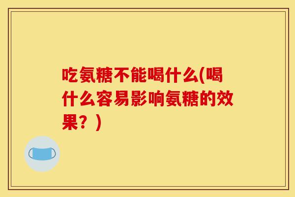 吃氨糖不能喝什么(喝什么容易影响氨糖的效果？)