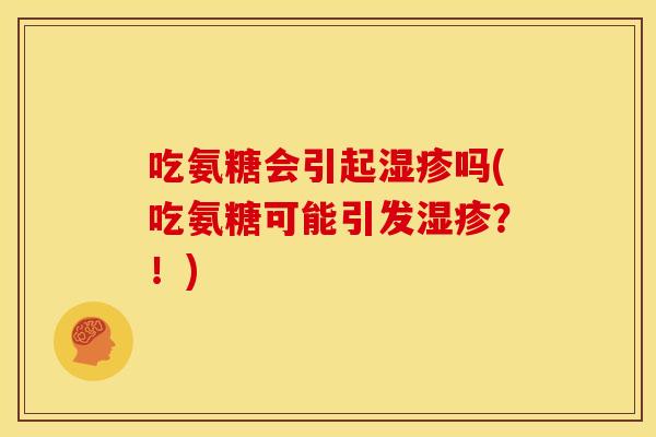 吃氨糖会引起湿疹吗(吃氨糖可能引发湿疹？！)