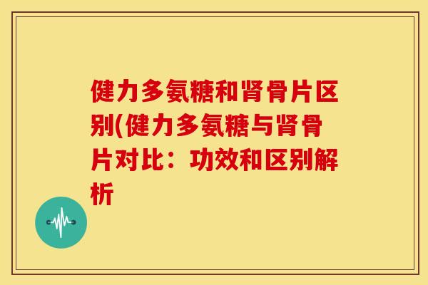 健力多氨糖和肾骨片区别(健力多氨糖与肾骨片对比：功效和区别解析