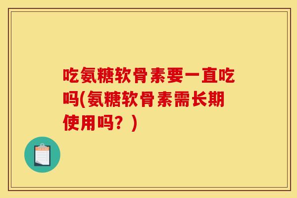 吃氨糖软骨素要一直吃吗(氨糖软骨素需长期使用吗？)