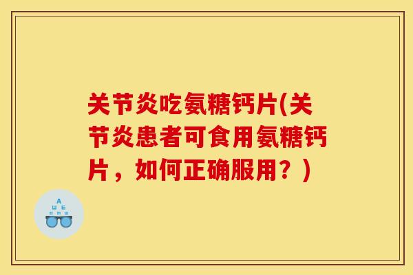 关节炎吃氨糖钙片(关节炎患者可食用氨糖钙片，如何正确服用？)