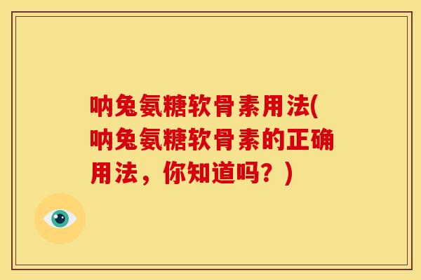 呐兔氨糖软骨素用法(呐兔氨糖软骨素的正确用法，你知道吗？)
