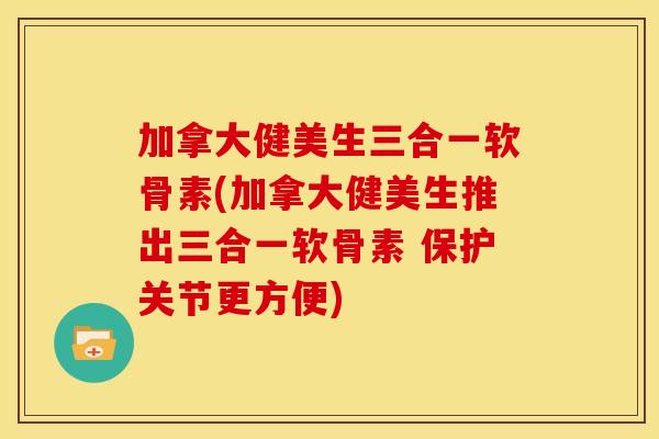 加拿大健美生三合一软骨素(加拿大健美生推出三合一软骨素 保护关节更方便)