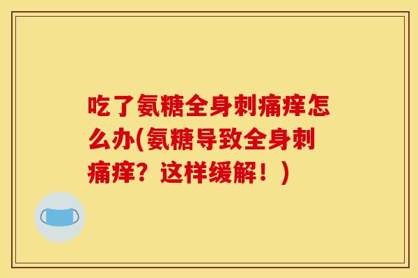 吃了氨糖全身刺痛痒怎么办(氨糖导致全身刺痛痒?这样缓解!)-第1张图片-关节骑士 吃了氨糖全身刺痛痒怎么办(氨糖导致全身刺痛痒?这样缓解!)-第1张图片-关节骑士