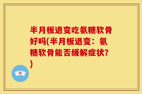 半月板退变吃氨糖软骨好吗(半月板退变：氨糖软骨能否缓解症状？)