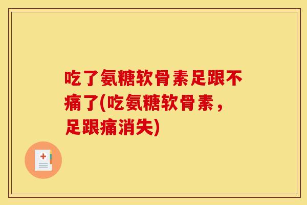 吃了氨糖软骨素足跟不痛了(吃氨糖软骨素，足跟痛消失)-第1张图片-关节骑士
