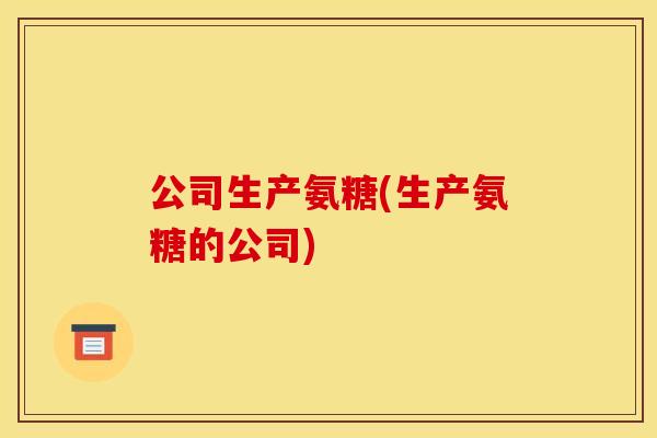 公司生产氨糖(生产氨糖的公司)-第1张图片-关节骑士 公司生产氨糖(生产氨糖的公司)-第1张图片-关节骑士