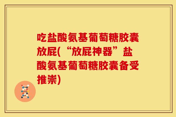 吃盐酸氨基葡萄糖胶囊放屁(“放屁神器”盐酸氨基葡萄糖胶囊备受推崇)-第1张图片-关节骑士 吃盐酸氨基葡萄糖胶囊放屁(“放屁神器”盐酸氨基葡萄糖胶囊备受推崇)-第1张图片-关节骑士