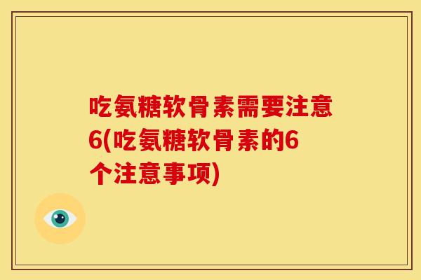吃氨糖软骨素需要注意6(吃氨糖软骨素的6个注意事项)