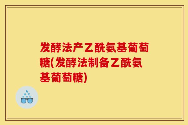 发酵法产乙酰氨基葡萄糖(发酵法制备乙酰氨基葡萄糖)
